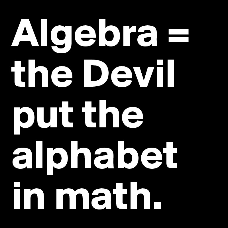 Algebra = the Devil put the alphabet in math.