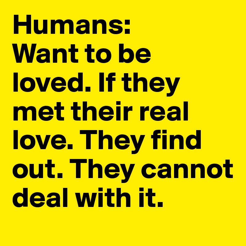 Humans:
Want to be loved. If they met their real love. They find out. They cannot deal with it.