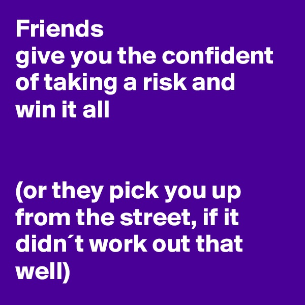Friends
give you the confident
of taking a risk and 
win it all


(or they pick you up from the street, if it didn´t work out that well)