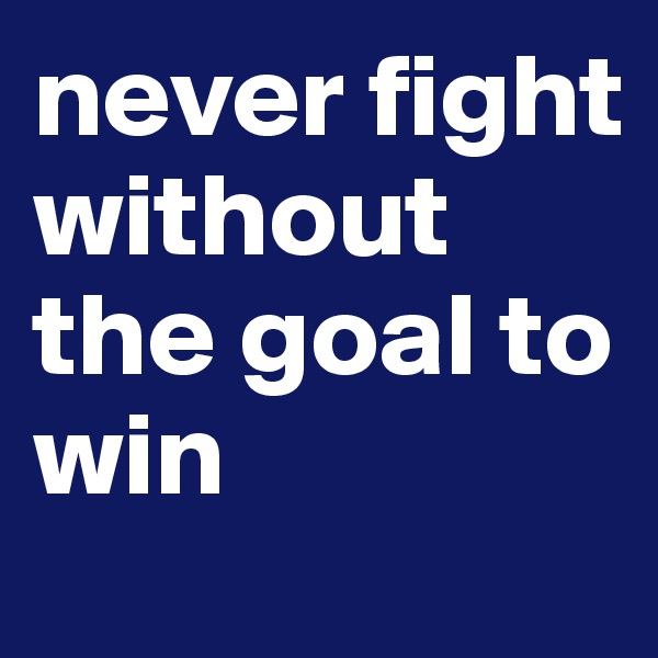never fight without the goal to win