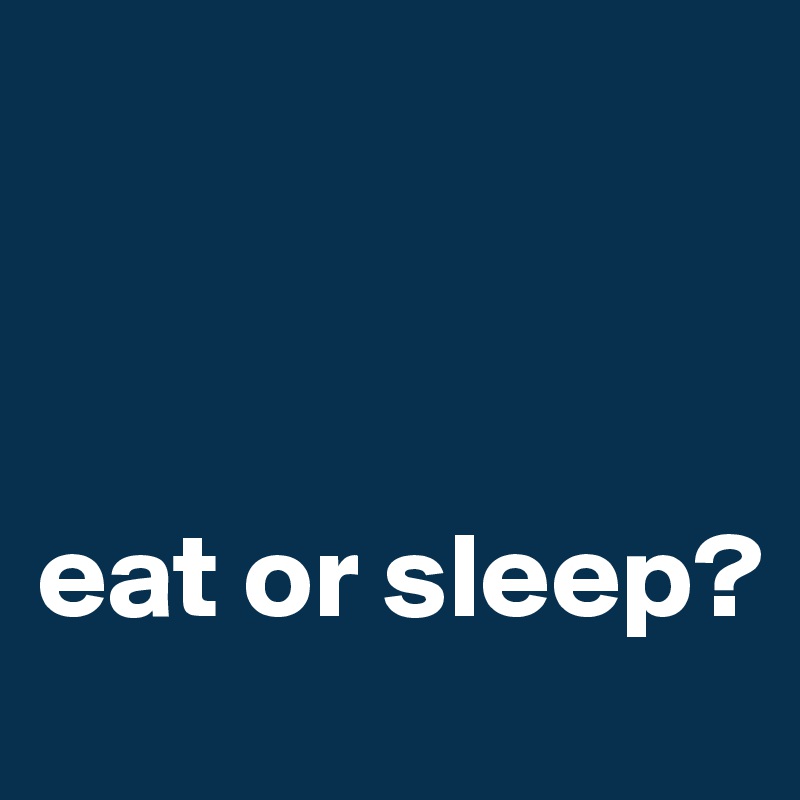 



eat or sleep?
