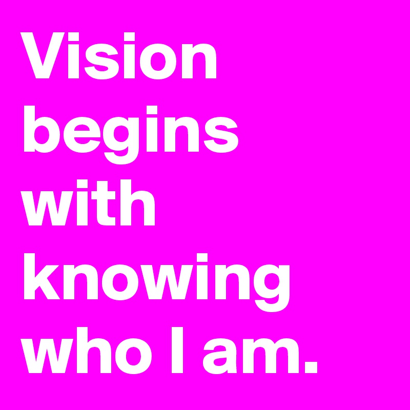 Vision begins with knowing who I am.