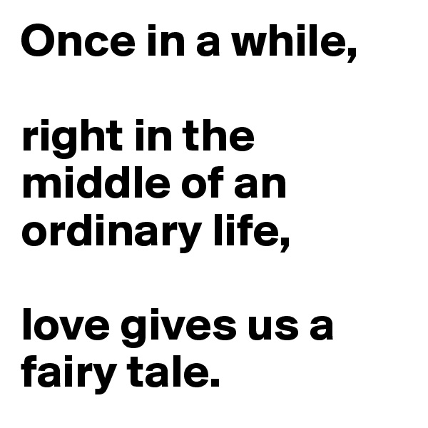 Once in a while, 

right in the middle of an ordinary life, 

love gives us a fairy tale.
