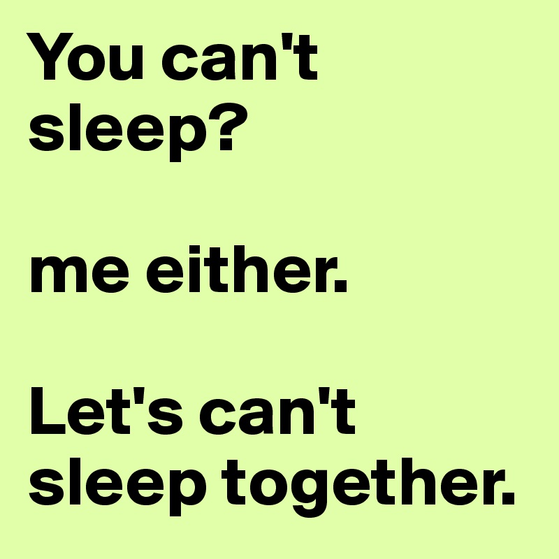 You can't sleep? 

me either. 

Let's can't sleep together.