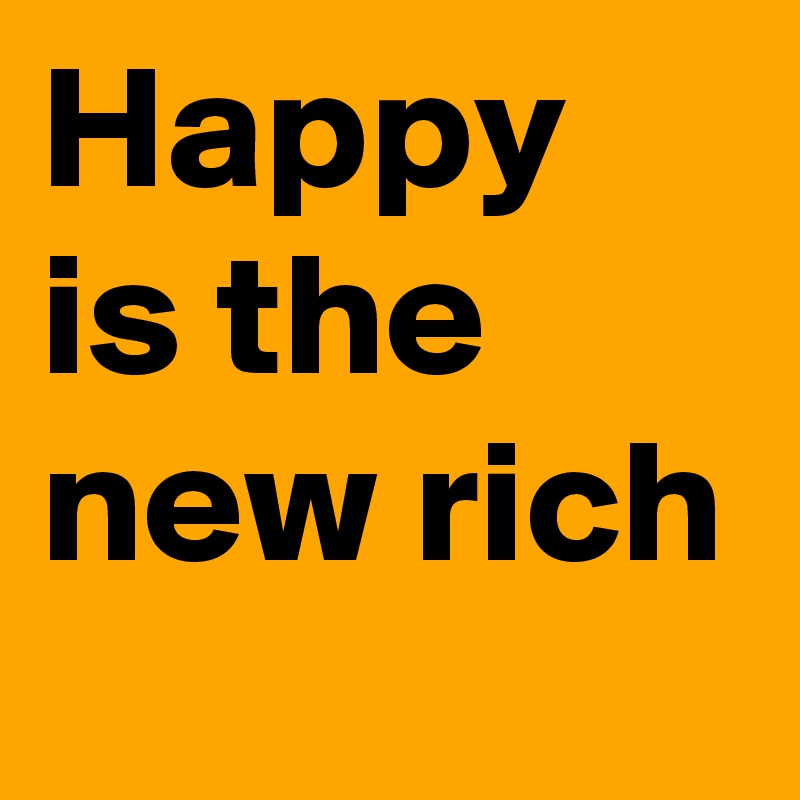 Happy is the new rich