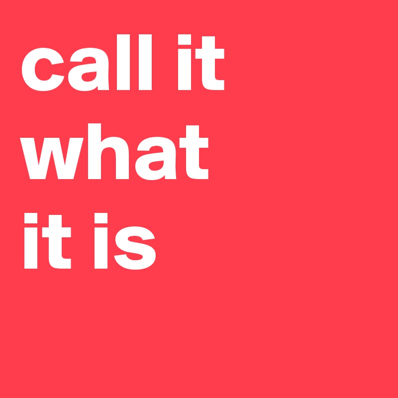 call it 
what 
it is
