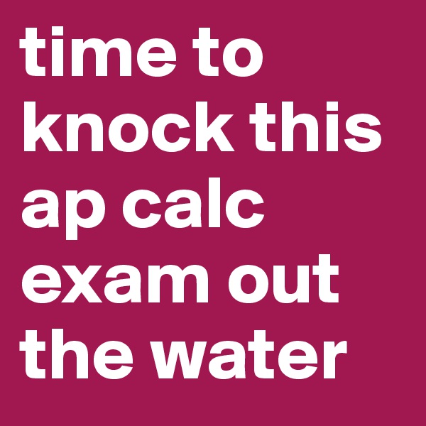 time to knock this ap calc exam out the water