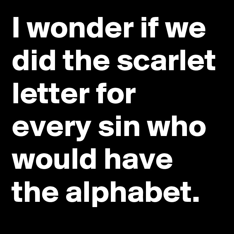 I wonder if we did the scarlet letter for every sin who would have the alphabet.  