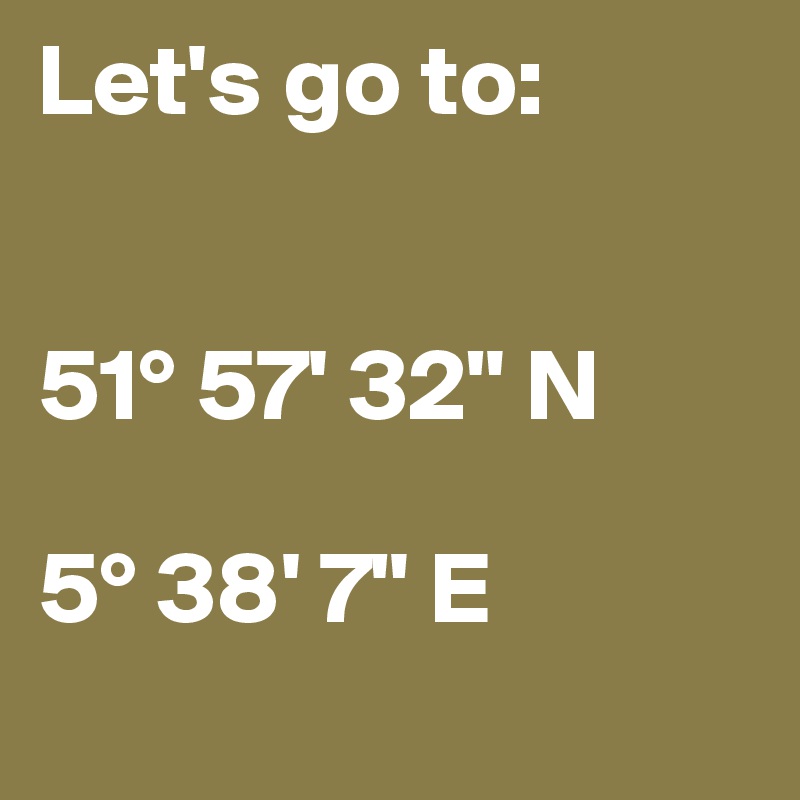 Let's go to:


51° 57' 32" N

5° 38' 7" E	
