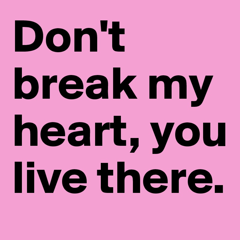 Don't break my heart, you live there.
