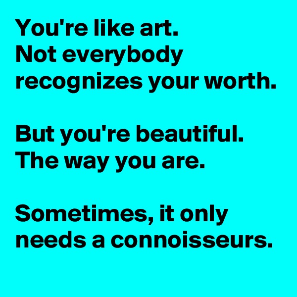 You're like art.
Not everybody recognizes your worth.

But you're beautiful. The way you are.

Sometimes, it only needs a connoisseurs.