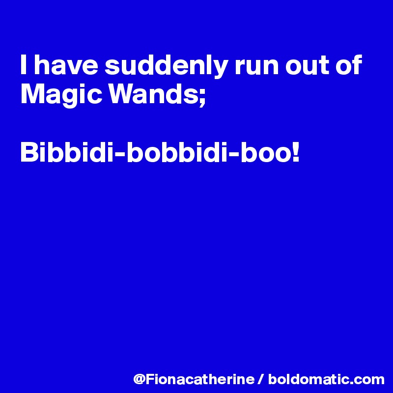 
I have suddenly run out of
Magic Wands;

Bibbidi-bobbidi-boo!







