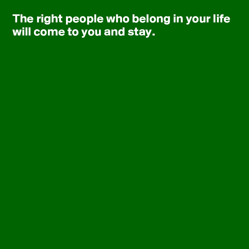 The right people who belong in your life will come to you and stay.














