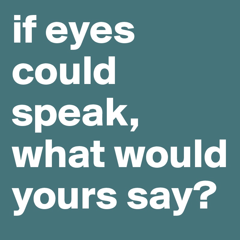 if eyes could speak, what would yours say?
