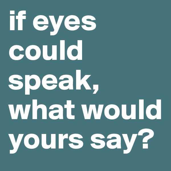 if eyes could speak, what would yours say?