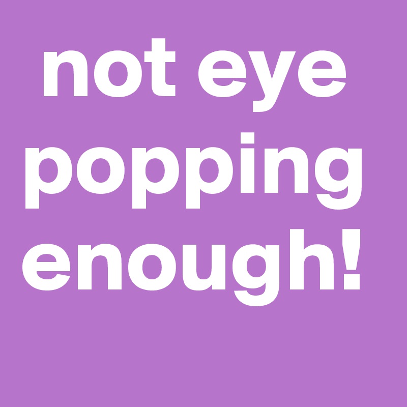  not eye popping enough!