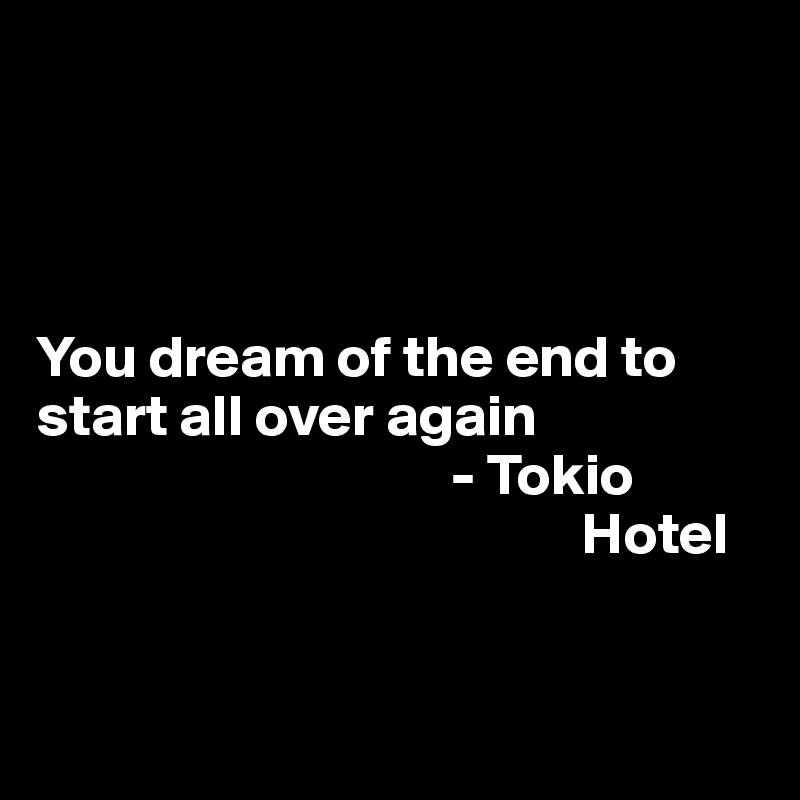 




You dream of the end to start all over again 
                                   - Tokio
                                              Hotel


