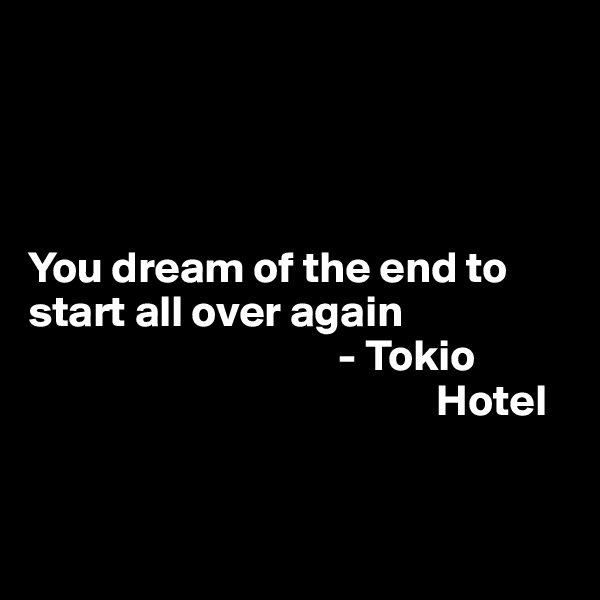 




You dream of the end to start all over again 
                                   - Tokio
                                              Hotel


