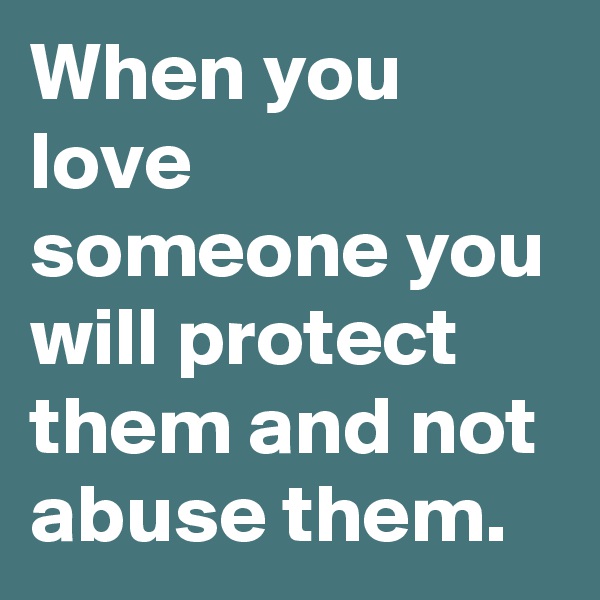 When you love someone you will protect them and not abuse them.