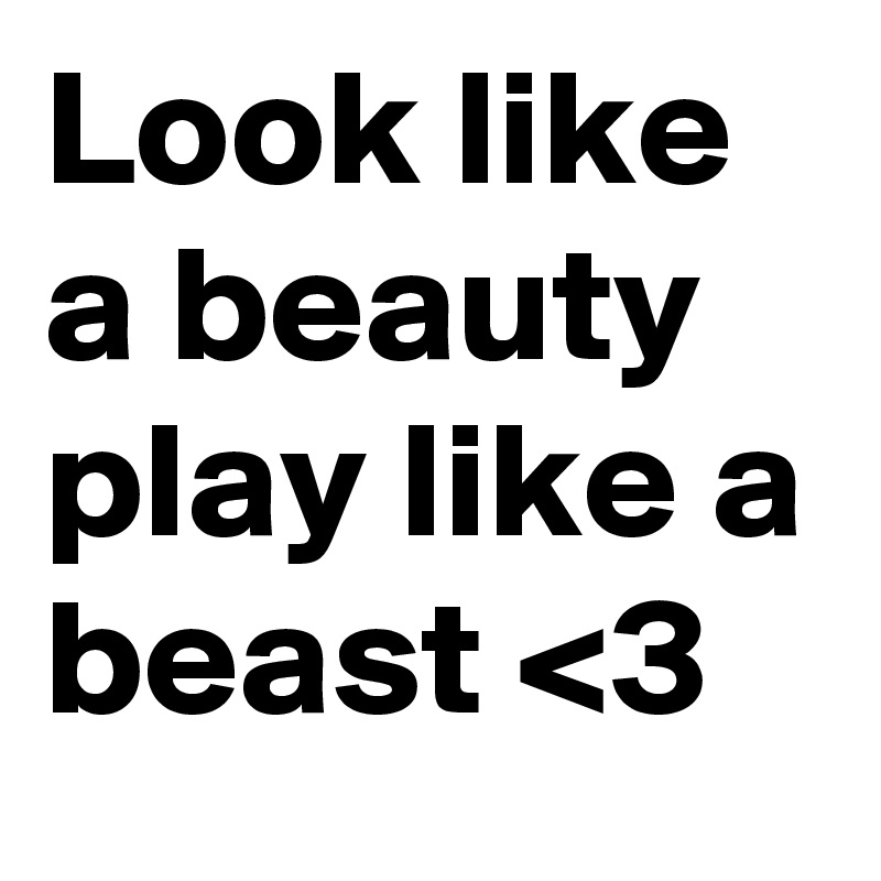 Look like a beauty play like a beast <3