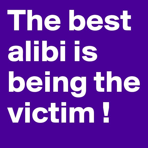 The best alibi is being the victim !