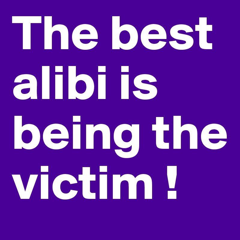 The best alibi is being the victim !