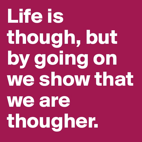 Life is though, but by going on we show that we are thougher.