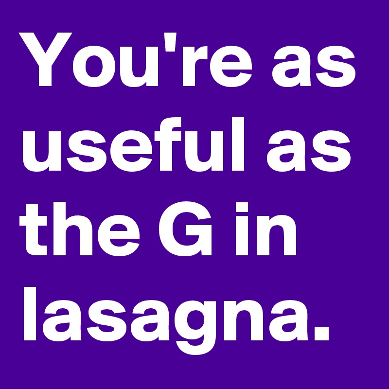 You're as useful as the G in lasagna.