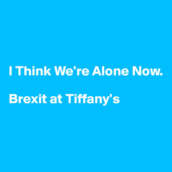 



I Think We're Alone Now. 

Brexit at Tiffany's


