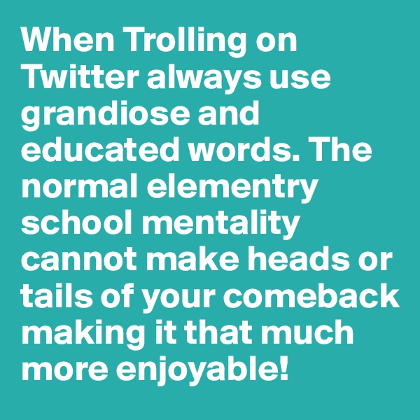 When Trolling on Twitter always use grandiose and educated words. The normal elementry school mentality cannot make heads or tails of your comeback making it that much more enjoyable!