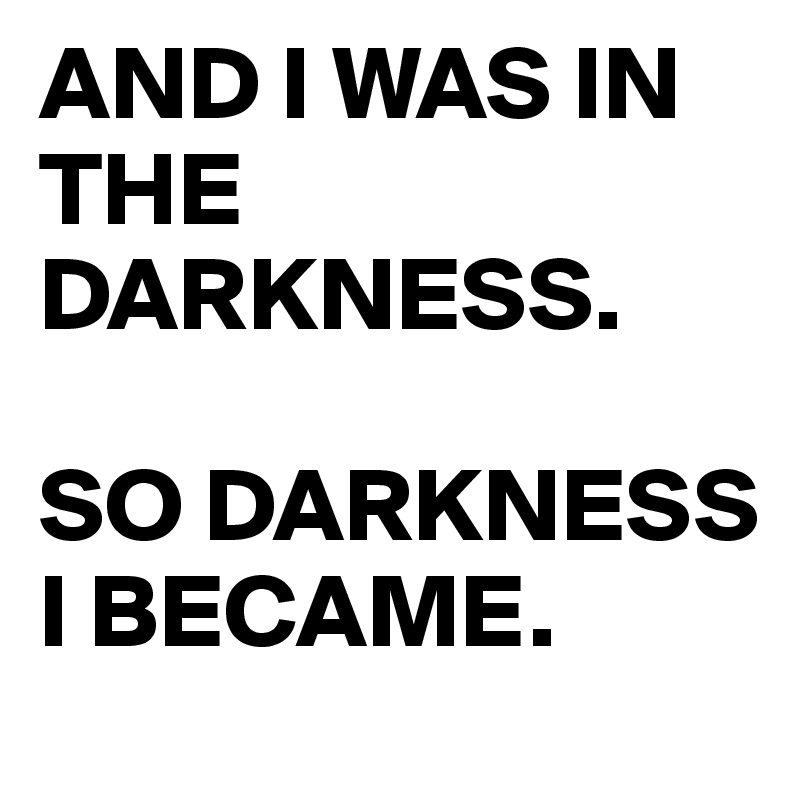 AND I WAS IN THE DARKNESS.

SO DARKNESS I BECAME.