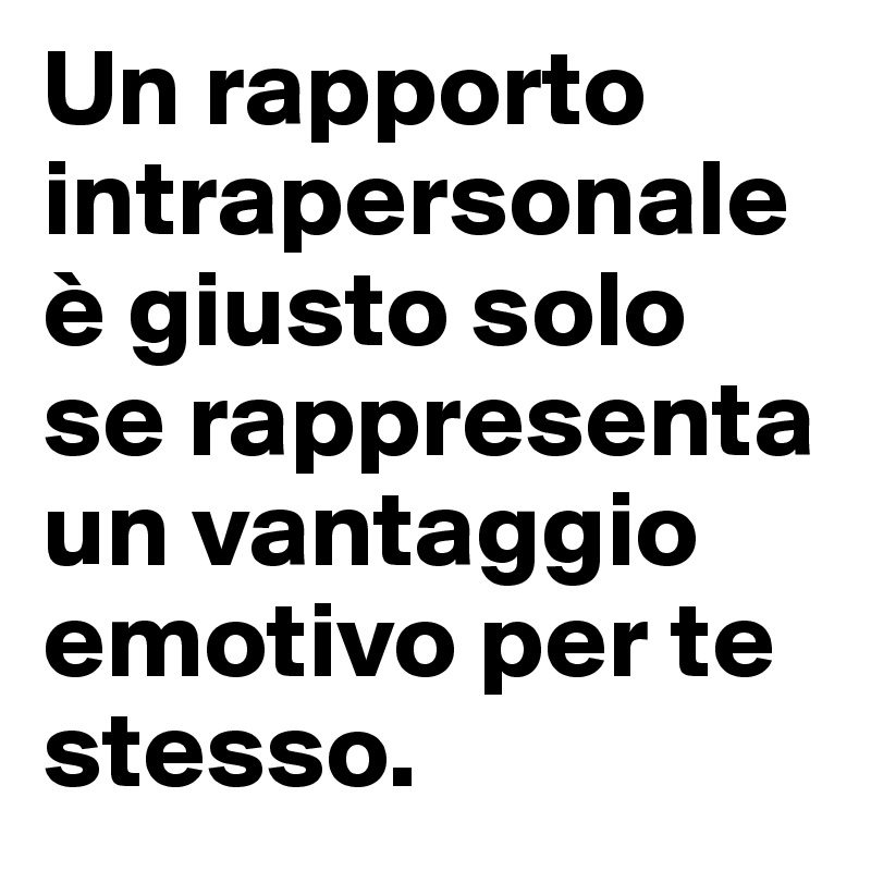 Un rapporto intrapersonale è giusto solo se rappresenta un vantaggio emotivo per te stesso.