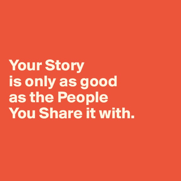 


Your Story 
is only as good 
as the People 
You Share it with.


