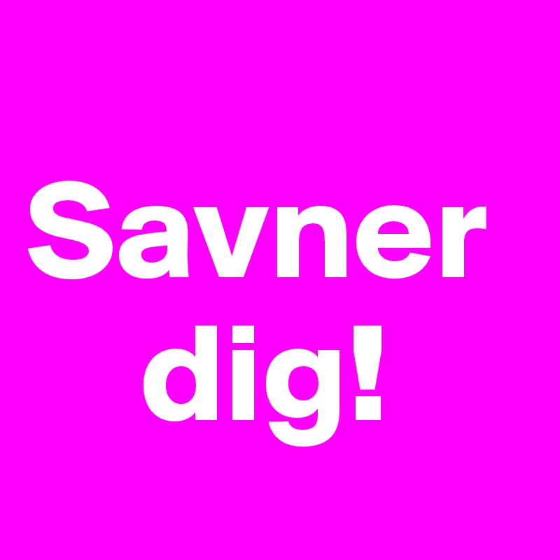 
Savner
    dig!