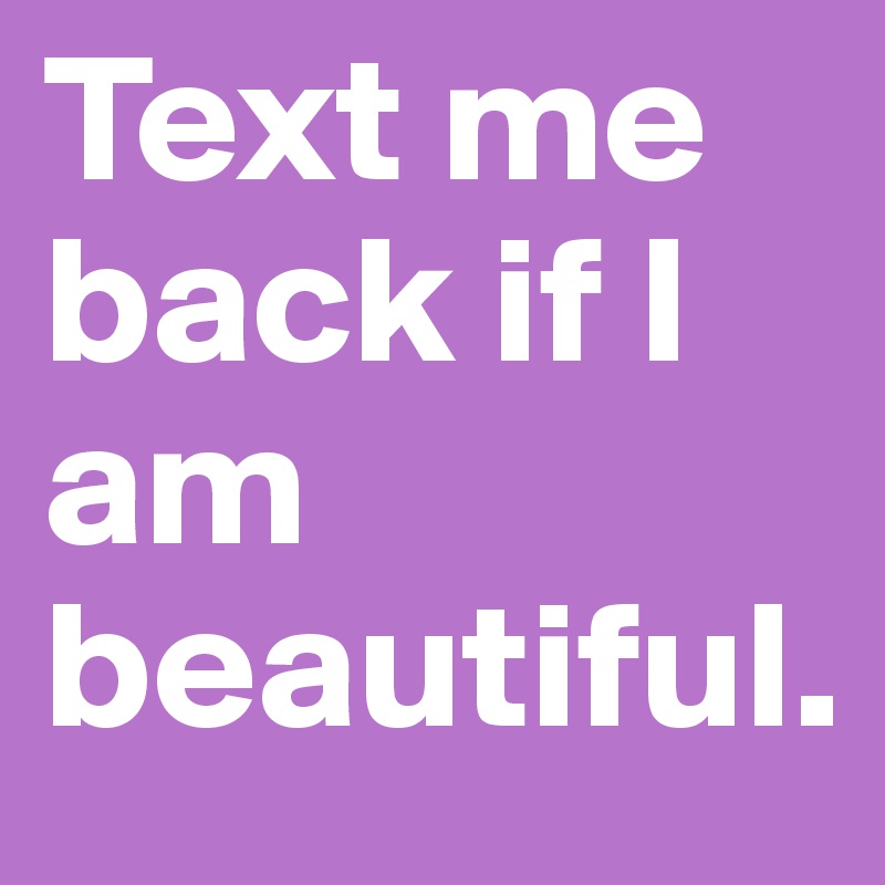 Text me back if I am beautiful.