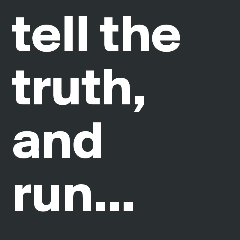 tell the 
truth, 
and run...