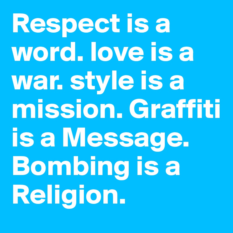 Respect is a word. love is a war. style is a mission. Graffiti is a Message. Bombing is a Religion.