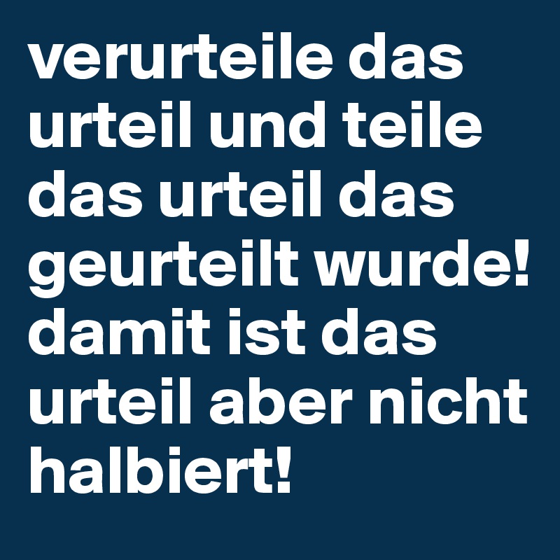 verurteile das urteil und teile das urteil das geurteilt wurde! damit ist das urteil aber nicht halbiert!