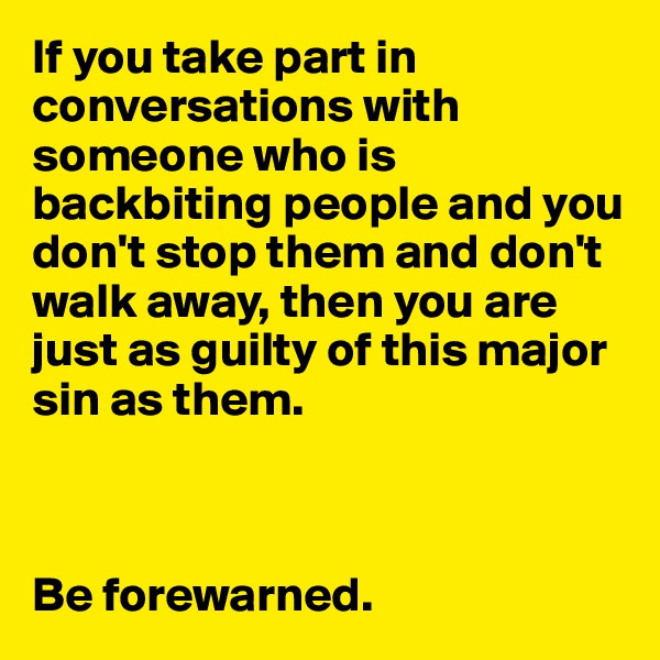 If you take part in conversations with someone who is backbiting people and you don't stop them and don't walk away, then you are just as guilty of this major sin as them.



Be forewarned.