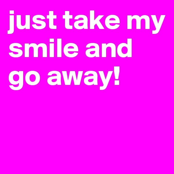just take my smile and go away! 

