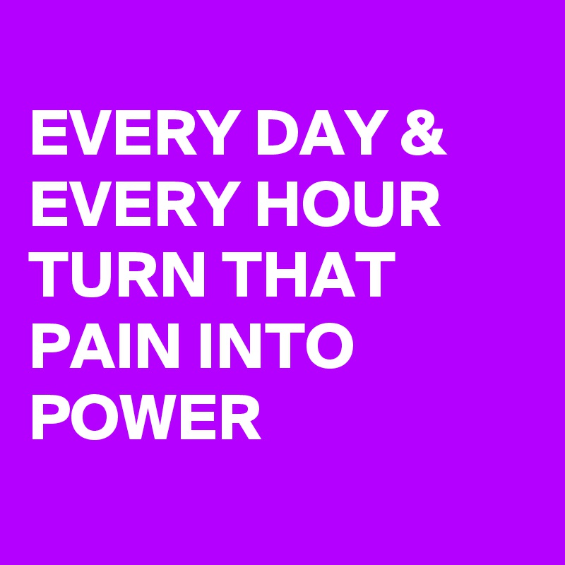 
EVERY DAY & 
EVERY HOUR
TURN THAT PAIN INTO POWER
