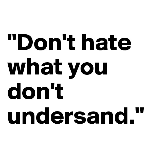 
"Don't hate what you don't undersand."