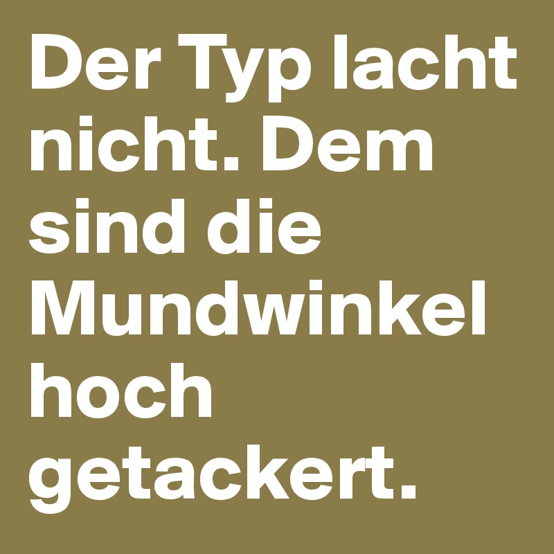 Der Typ lacht nicht. Dem sind die Mundwinkel hoch getackert.