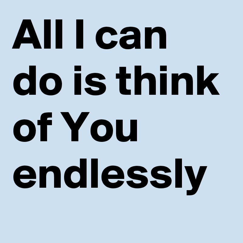 All I can do is think of You endlessly