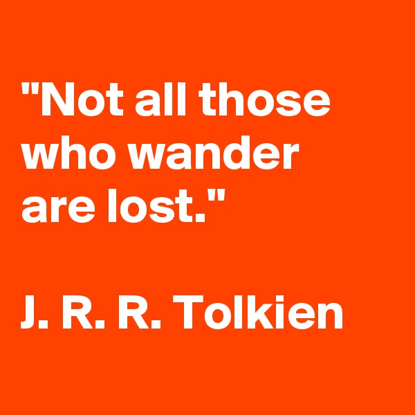 
"Not all those who wander are lost." 

J. R. R. Tolkien
