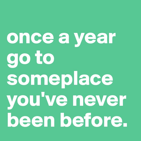 
once a year go to someplace you've never been before.