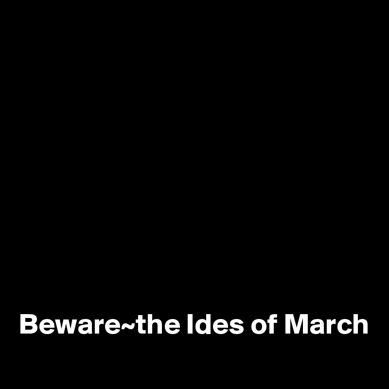 









Beware~the Ides of March