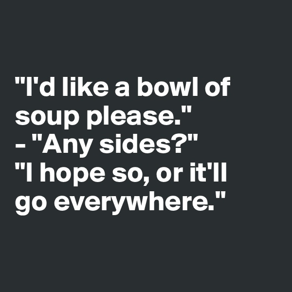 

"I'd like a bowl of 
soup please."
- "Any sides?"
"I hope so, or it'll 
go everywhere."

