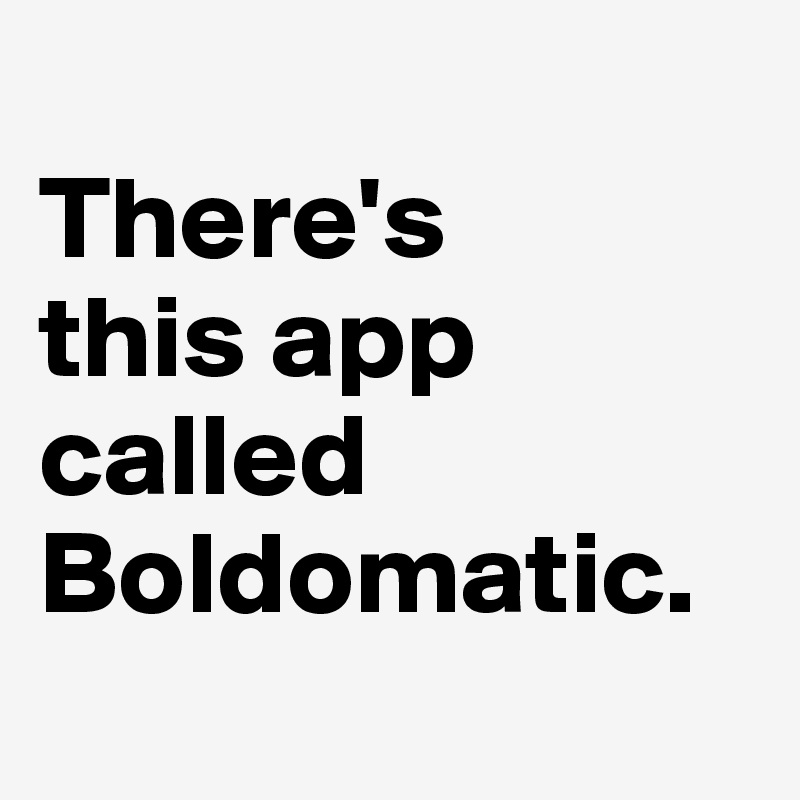 
There's
this app called Boldomatic.
