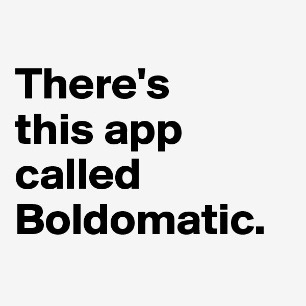 
There's
this app called Boldomatic.
